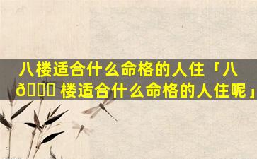 八楼适合什么命格的人住「八 🐅 楼适合什么命格的人住呢」